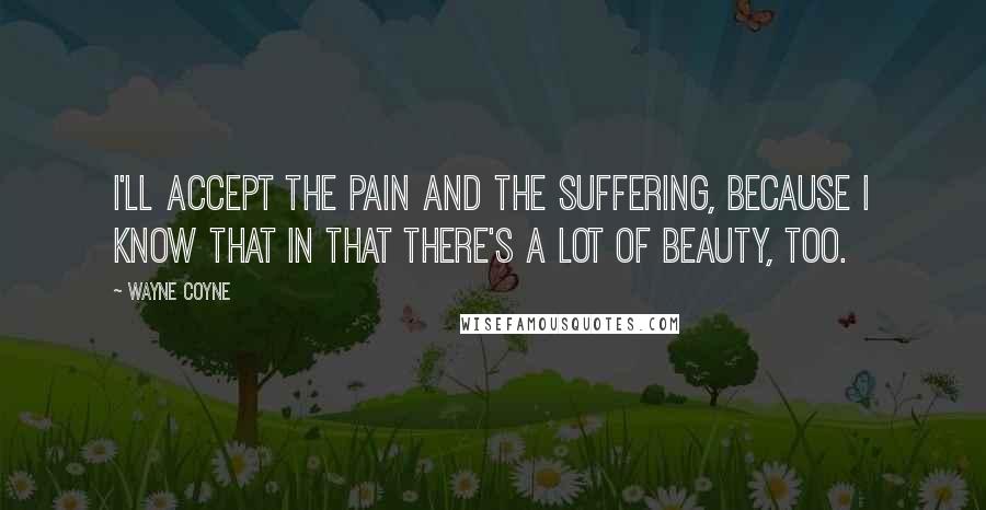 Wayne Coyne Quotes: I'll accept the pain and the suffering, because I know that in that there's a lot of beauty, too.