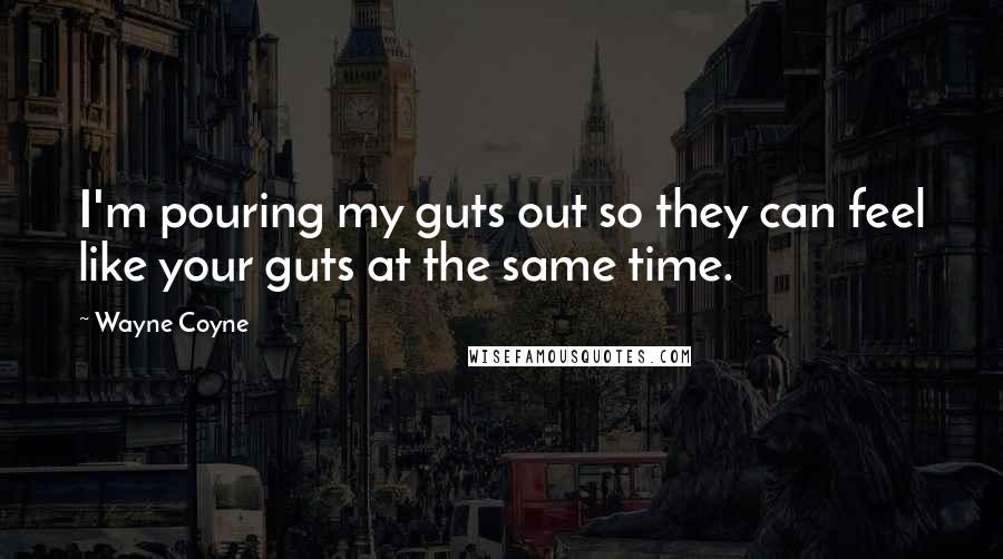 Wayne Coyne Quotes: I'm pouring my guts out so they can feel like your guts at the same time.