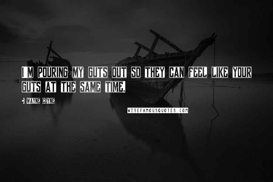 Wayne Coyne Quotes: I'm pouring my guts out so they can feel like your guts at the same time.