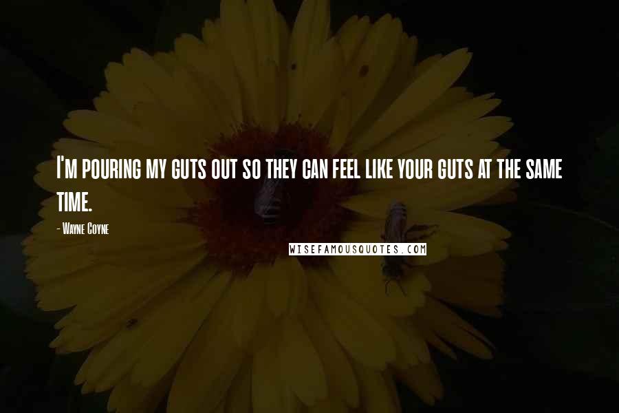 Wayne Coyne Quotes: I'm pouring my guts out so they can feel like your guts at the same time.