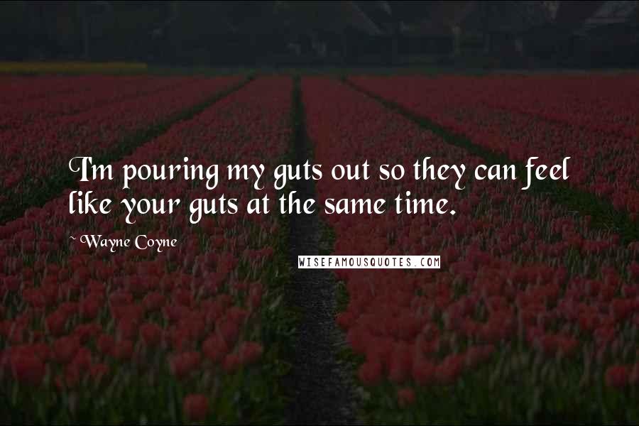 Wayne Coyne Quotes: I'm pouring my guts out so they can feel like your guts at the same time.