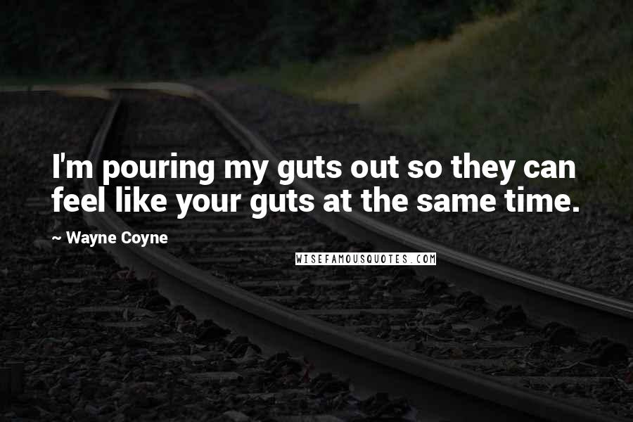 Wayne Coyne Quotes: I'm pouring my guts out so they can feel like your guts at the same time.