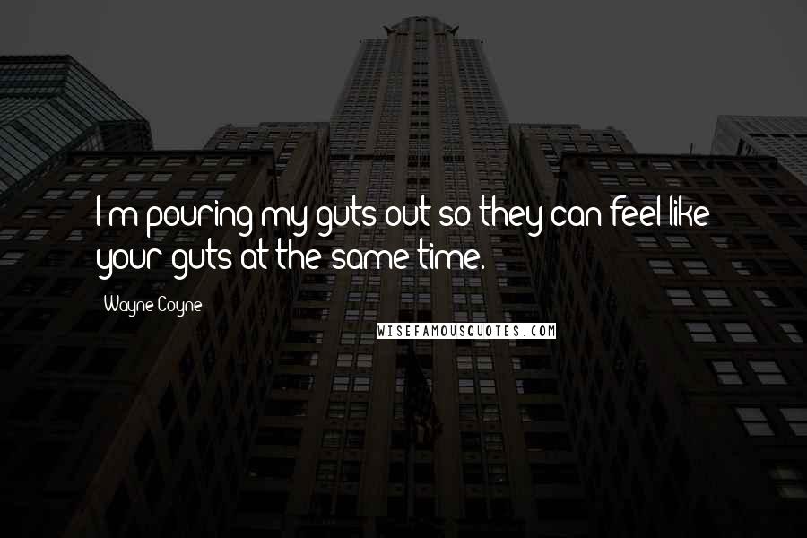 Wayne Coyne Quotes: I'm pouring my guts out so they can feel like your guts at the same time.