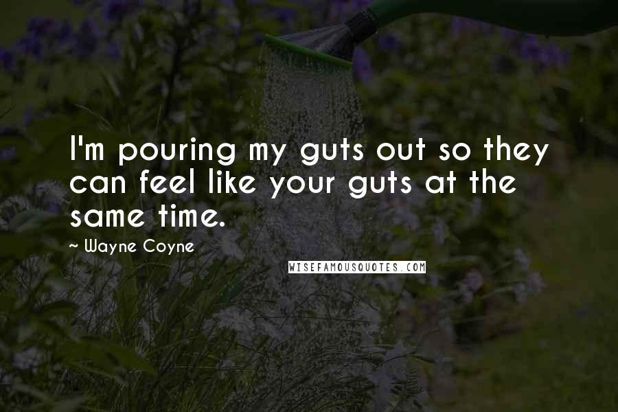 Wayne Coyne Quotes: I'm pouring my guts out so they can feel like your guts at the same time.