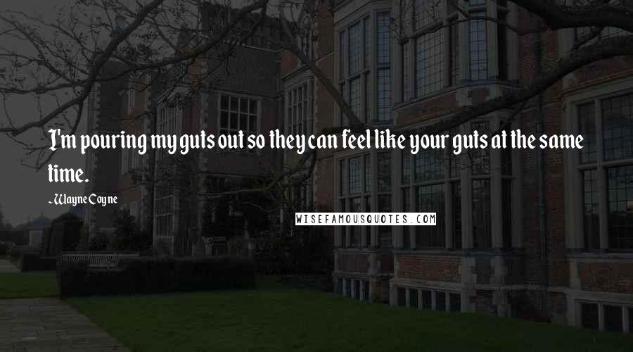 Wayne Coyne Quotes: I'm pouring my guts out so they can feel like your guts at the same time.
