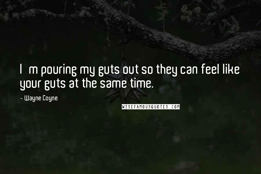 Wayne Coyne Quotes: I'm pouring my guts out so they can feel like your guts at the same time.