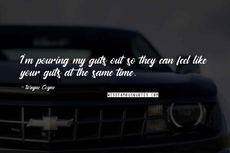 Wayne Coyne Quotes: I'm pouring my guts out so they can feel like your guts at the same time.