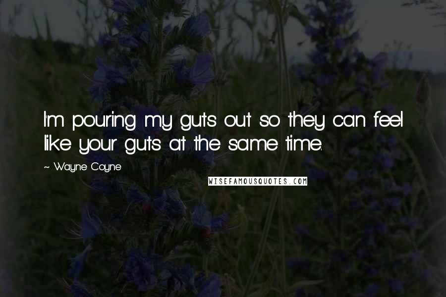 Wayne Coyne Quotes: I'm pouring my guts out so they can feel like your guts at the same time.