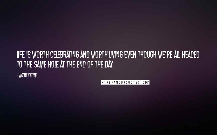 Wayne Coyne Quotes: Life is worth celebrating and worth living even though we're all headed to the same hole at the end of the day.