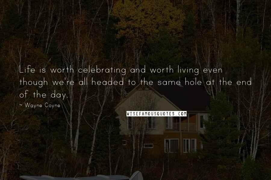 Wayne Coyne Quotes: Life is worth celebrating and worth living even though we're all headed to the same hole at the end of the day.