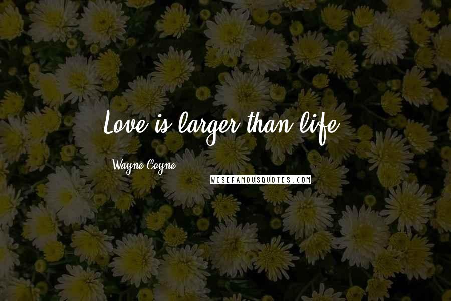 Wayne Coyne Quotes: Love is larger than life.