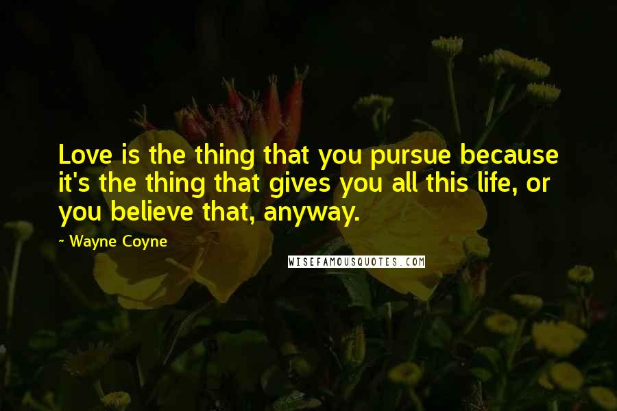 Wayne Coyne Quotes: Love is the thing that you pursue because it's the thing that gives you all this life, or you believe that, anyway.