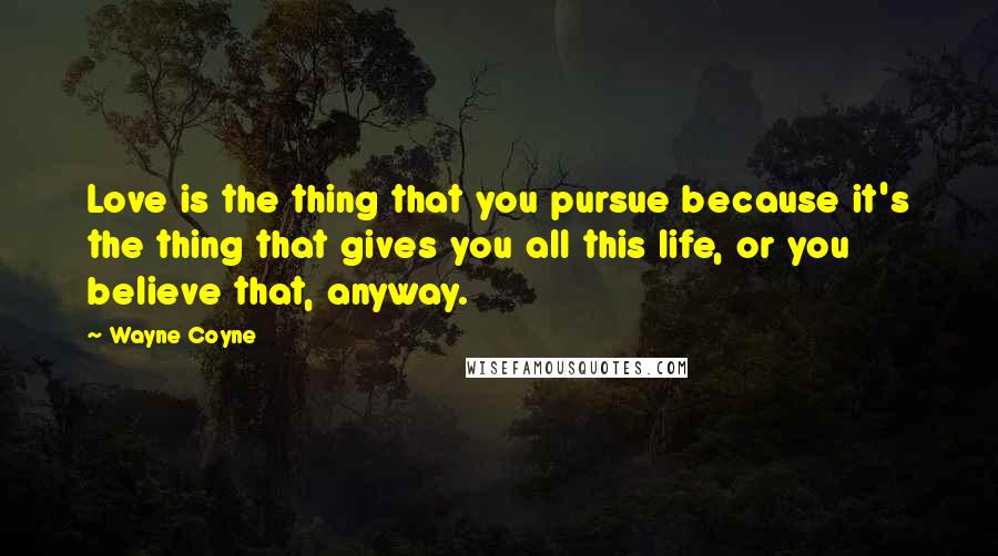 Wayne Coyne Quotes: Love is the thing that you pursue because it's the thing that gives you all this life, or you believe that, anyway.