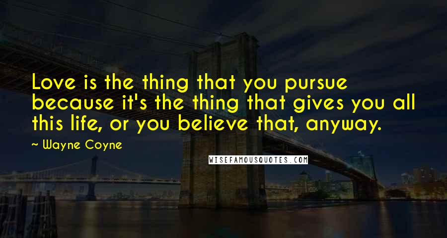 Wayne Coyne Quotes: Love is the thing that you pursue because it's the thing that gives you all this life, or you believe that, anyway.