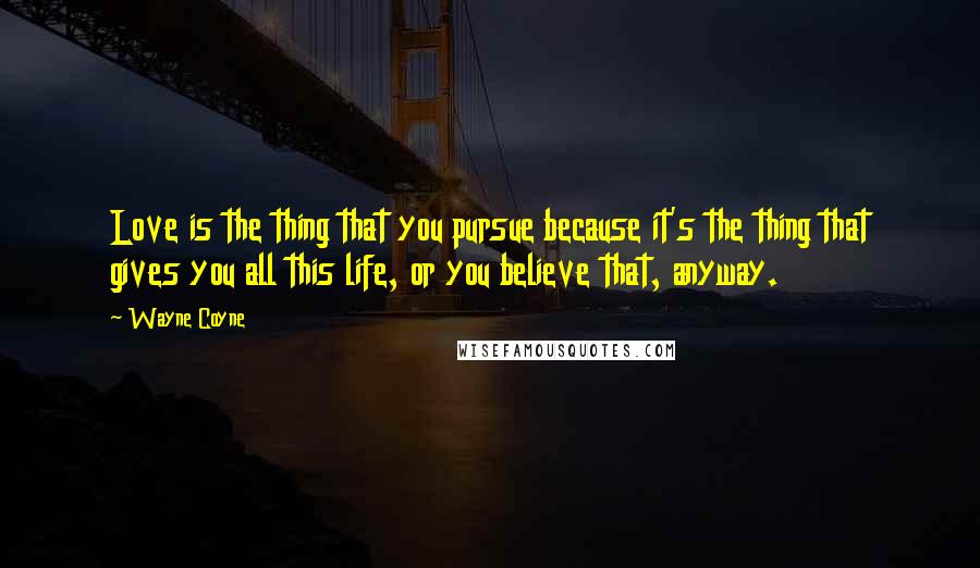 Wayne Coyne Quotes: Love is the thing that you pursue because it's the thing that gives you all this life, or you believe that, anyway.