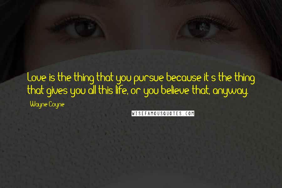 Wayne Coyne Quotes: Love is the thing that you pursue because it's the thing that gives you all this life, or you believe that, anyway.