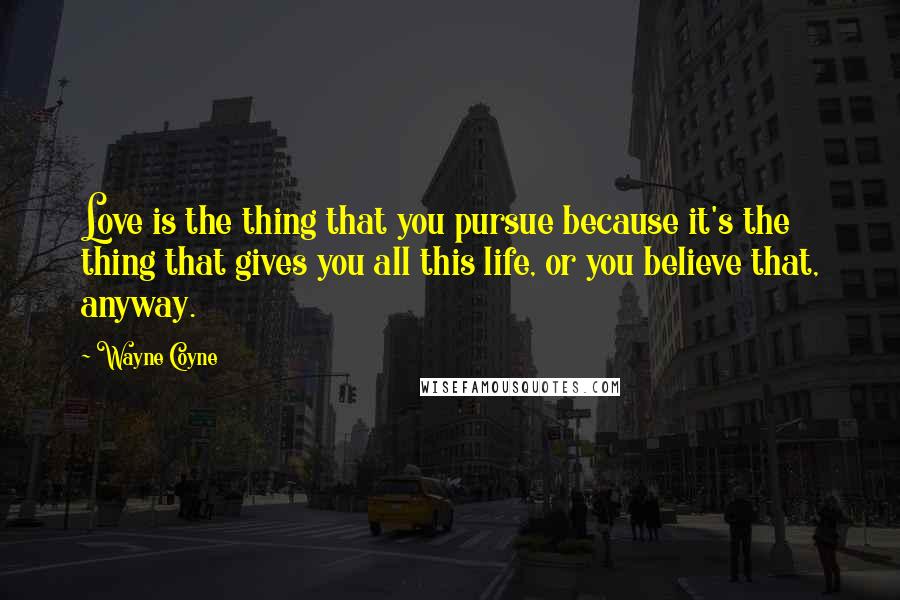 Wayne Coyne Quotes: Love is the thing that you pursue because it's the thing that gives you all this life, or you believe that, anyway.