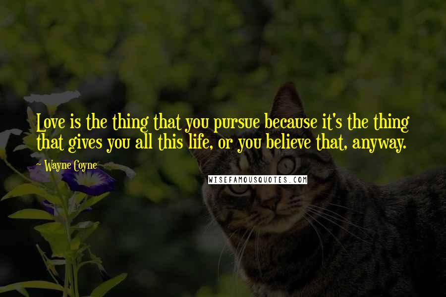 Wayne Coyne Quotes: Love is the thing that you pursue because it's the thing that gives you all this life, or you believe that, anyway.