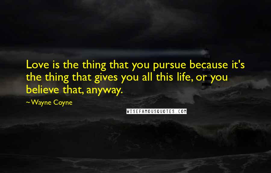 Wayne Coyne Quotes: Love is the thing that you pursue because it's the thing that gives you all this life, or you believe that, anyway.