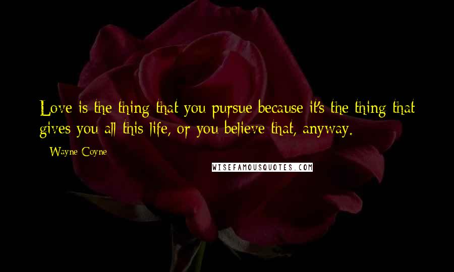 Wayne Coyne Quotes: Love is the thing that you pursue because it's the thing that gives you all this life, or you believe that, anyway.