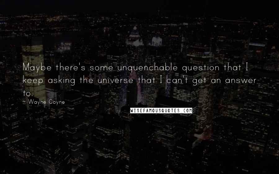 Wayne Coyne Quotes: Maybe there's some unquenchable question that I keep asking the universe that I can't get an answer to.