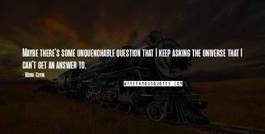 Wayne Coyne Quotes: Maybe there's some unquenchable question that I keep asking the universe that I can't get an answer to.