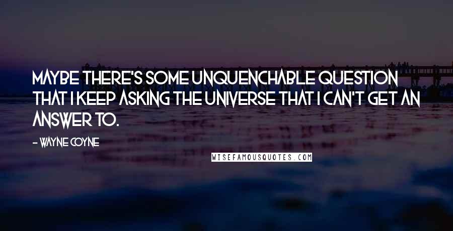 Wayne Coyne Quotes: Maybe there's some unquenchable question that I keep asking the universe that I can't get an answer to.