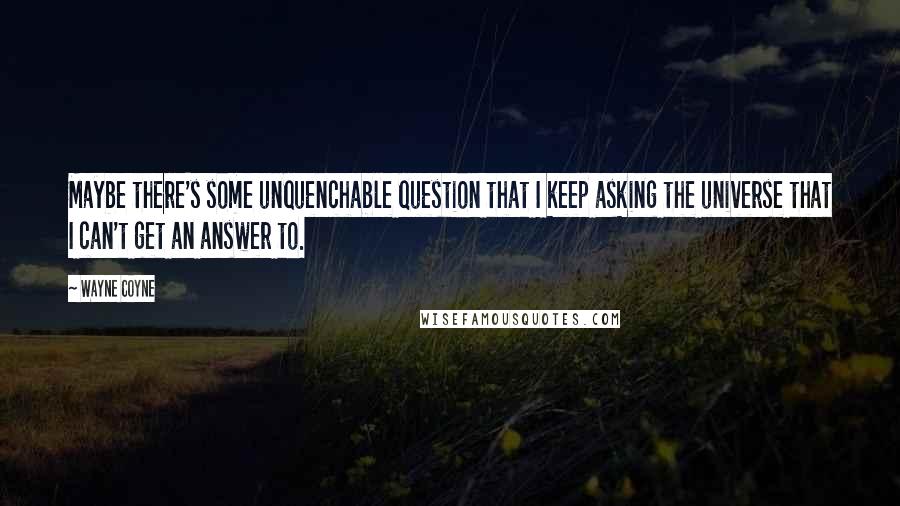 Wayne Coyne Quotes: Maybe there's some unquenchable question that I keep asking the universe that I can't get an answer to.