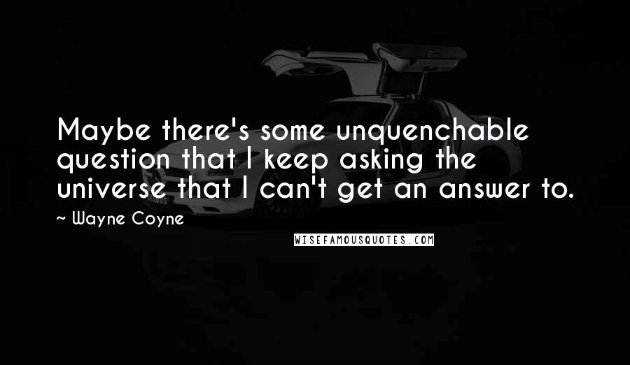 Wayne Coyne Quotes: Maybe there's some unquenchable question that I keep asking the universe that I can't get an answer to.