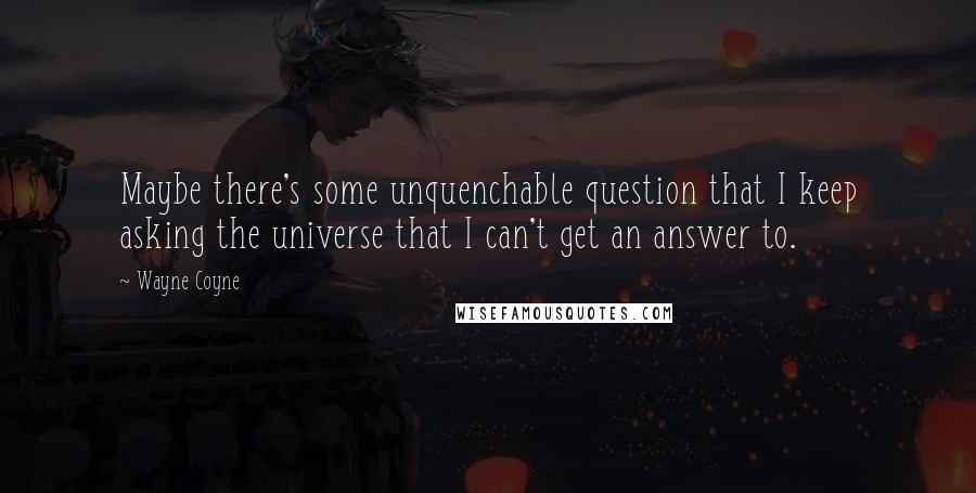 Wayne Coyne Quotes: Maybe there's some unquenchable question that I keep asking the universe that I can't get an answer to.