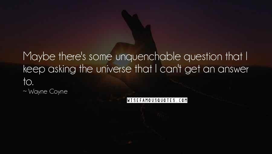 Wayne Coyne Quotes: Maybe there's some unquenchable question that I keep asking the universe that I can't get an answer to.