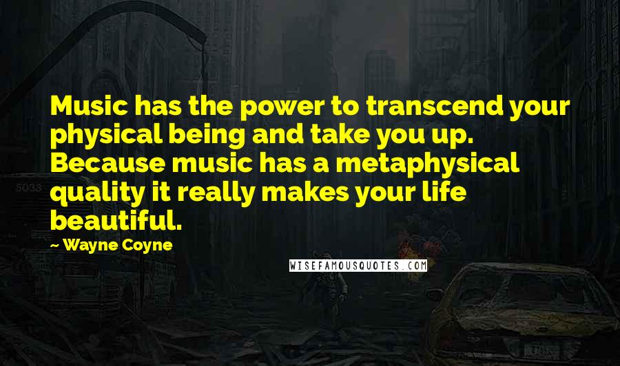 Wayne Coyne Quotes: Music has the power to transcend your physical being and take you up. Because music has a metaphysical quality it really makes your life beautiful.