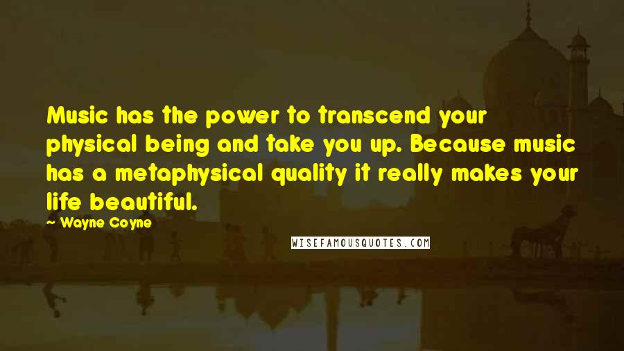 Wayne Coyne Quotes: Music has the power to transcend your physical being and take you up. Because music has a metaphysical quality it really makes your life beautiful.