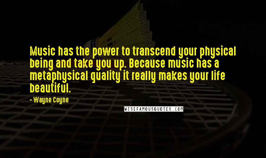 Wayne Coyne Quotes: Music has the power to transcend your physical being and take you up. Because music has a metaphysical quality it really makes your life beautiful.