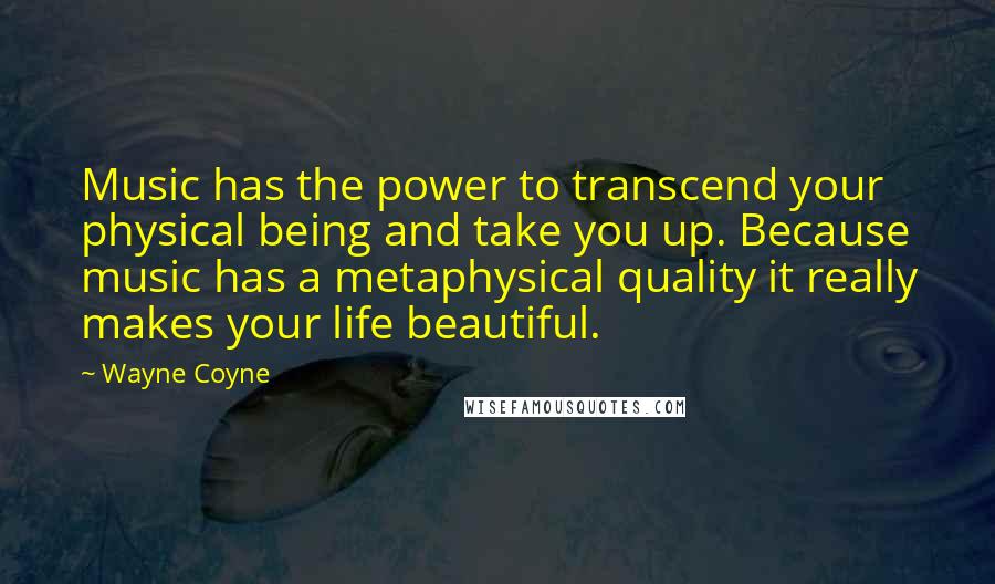 Wayne Coyne Quotes: Music has the power to transcend your physical being and take you up. Because music has a metaphysical quality it really makes your life beautiful.