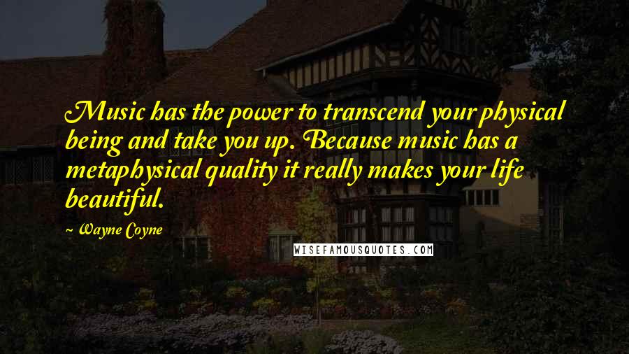 Wayne Coyne Quotes: Music has the power to transcend your physical being and take you up. Because music has a metaphysical quality it really makes your life beautiful.