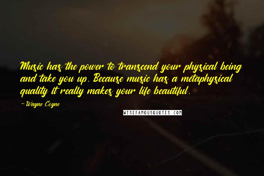 Wayne Coyne Quotes: Music has the power to transcend your physical being and take you up. Because music has a metaphysical quality it really makes your life beautiful.