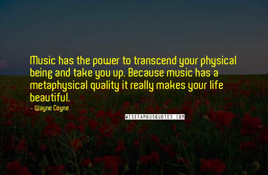 Wayne Coyne Quotes: Music has the power to transcend your physical being and take you up. Because music has a metaphysical quality it really makes your life beautiful.