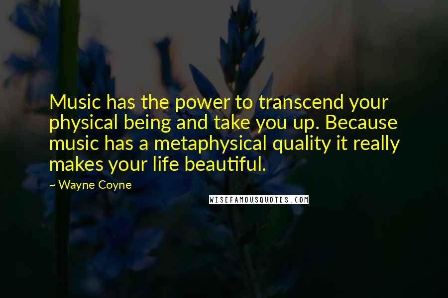 Wayne Coyne Quotes: Music has the power to transcend your physical being and take you up. Because music has a metaphysical quality it really makes your life beautiful.