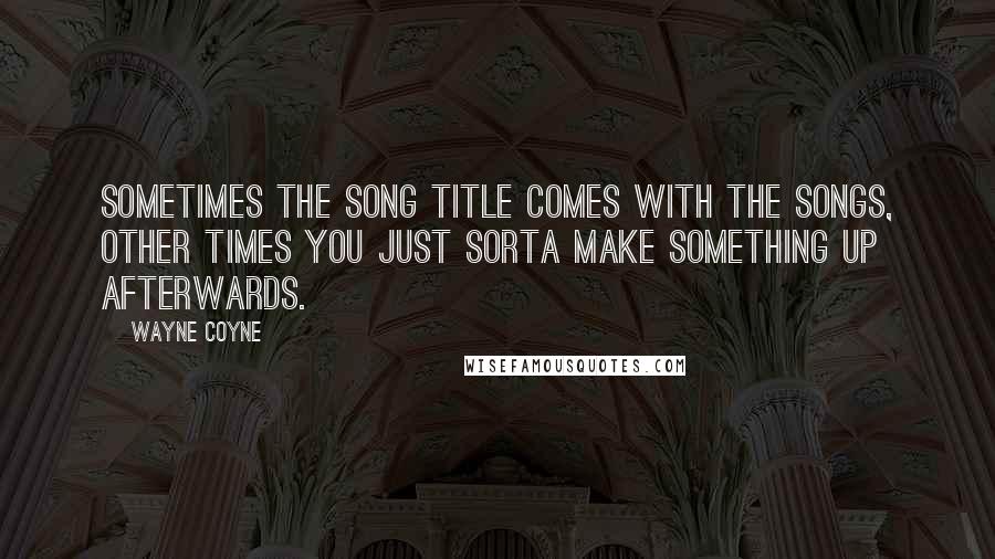 Wayne Coyne Quotes: Sometimes the song title comes with the songs, other times you just sorta make something up afterwards.