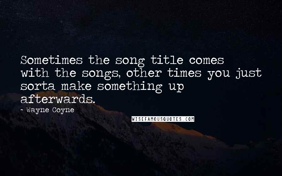 Wayne Coyne Quotes: Sometimes the song title comes with the songs, other times you just sorta make something up afterwards.