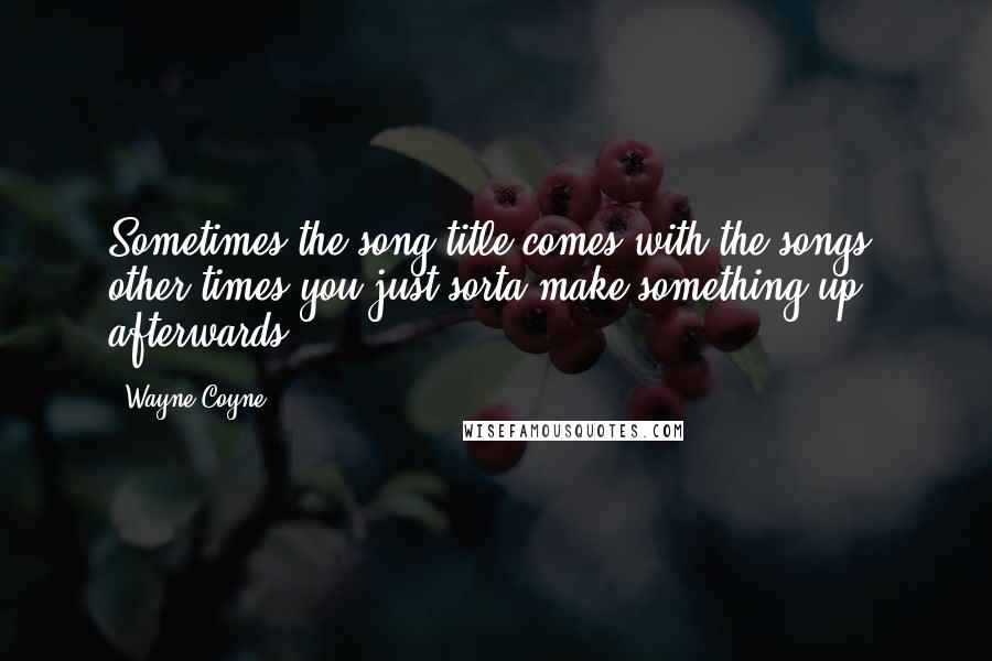 Wayne Coyne Quotes: Sometimes the song title comes with the songs, other times you just sorta make something up afterwards.