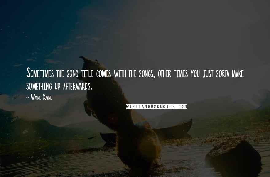 Wayne Coyne Quotes: Sometimes the song title comes with the songs, other times you just sorta make something up afterwards.