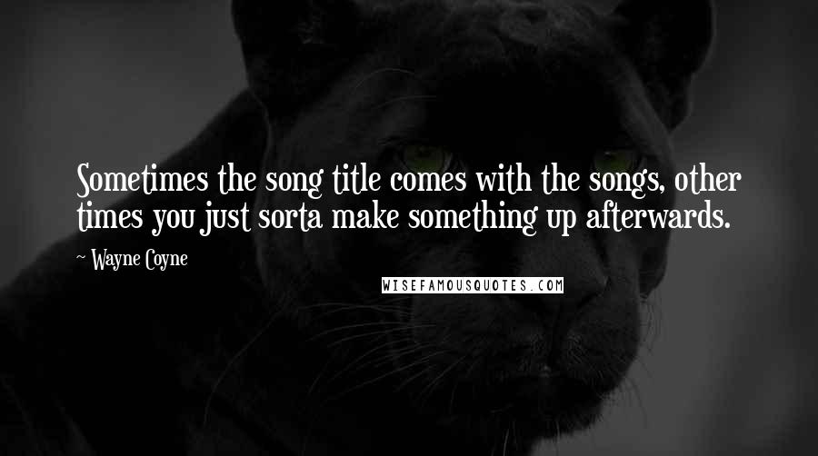 Wayne Coyne Quotes: Sometimes the song title comes with the songs, other times you just sorta make something up afterwards.