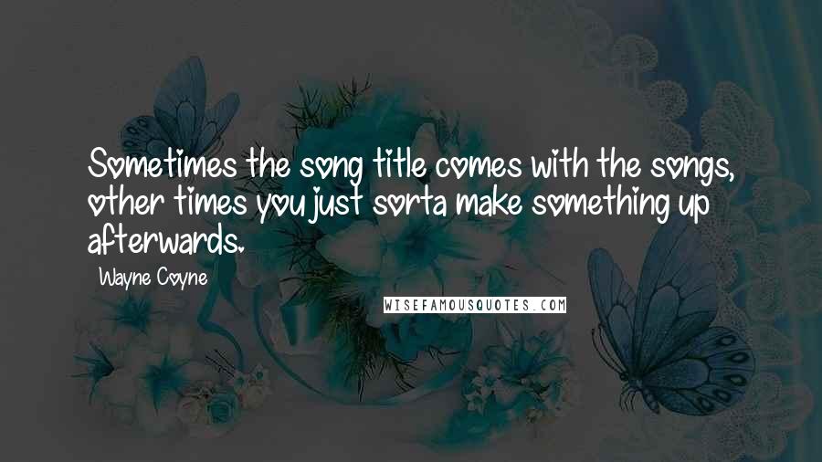 Wayne Coyne Quotes: Sometimes the song title comes with the songs, other times you just sorta make something up afterwards.