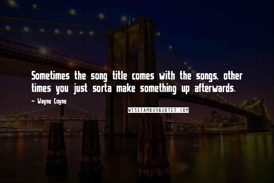 Wayne Coyne Quotes: Sometimes the song title comes with the songs, other times you just sorta make something up afterwards.