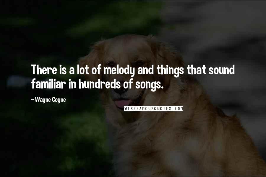 Wayne Coyne Quotes: There is a lot of melody and things that sound familiar in hundreds of songs.