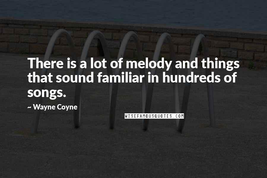 Wayne Coyne Quotes: There is a lot of melody and things that sound familiar in hundreds of songs.