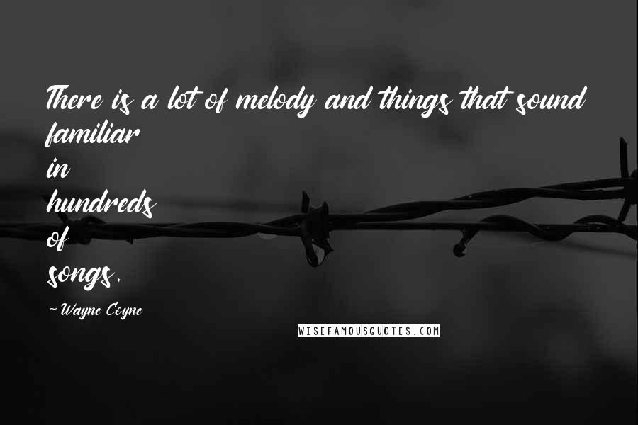 Wayne Coyne Quotes: There is a lot of melody and things that sound familiar in hundreds of songs.
