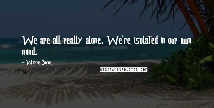 Wayne Coyne Quotes: We are all really alone. We're isolated in our own mind.